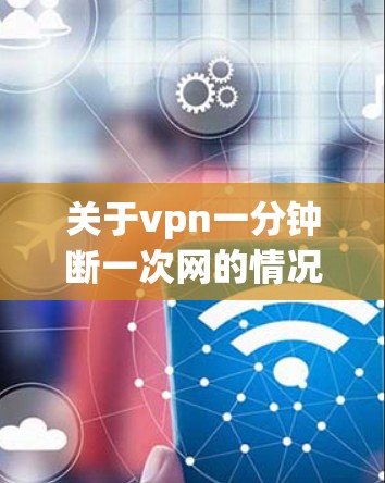 关于vpn一分钟断一次网的情况，我需要进一步的信息来提供准确的建议。首先，请提供以下信息