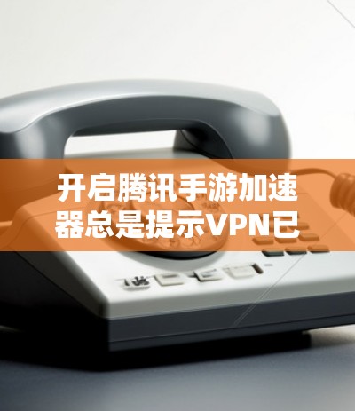 开启腾讯手游加速器总是提示VPN已经开启