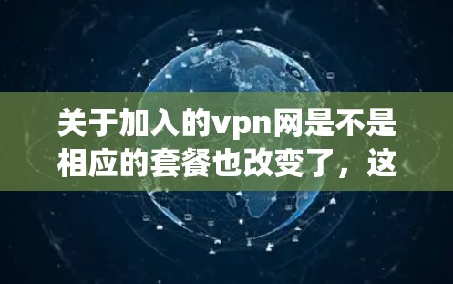 关于加入的vpn网是不是相应的套餐也改变了，这个问题涉及VPN套餐的变更情况。以下是一些可能的解释和影响