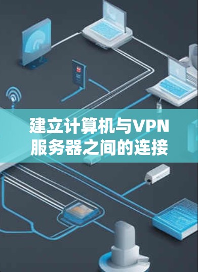 建立计算机与VPN服务器之间的连接是一个系统性的过程，需要综合考虑多个因素。以下是一个清晰的步骤指南，帮助您顺利进行