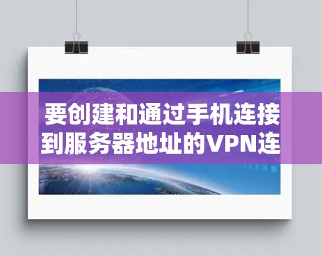 要创建和通过手机连接到服务器地址的VPN连接，可以按照以下步骤进行