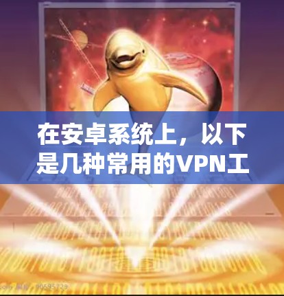 在安卓系统上，以下是几种常用的VPN工具，涵盖了不同的使用场景和功能需求