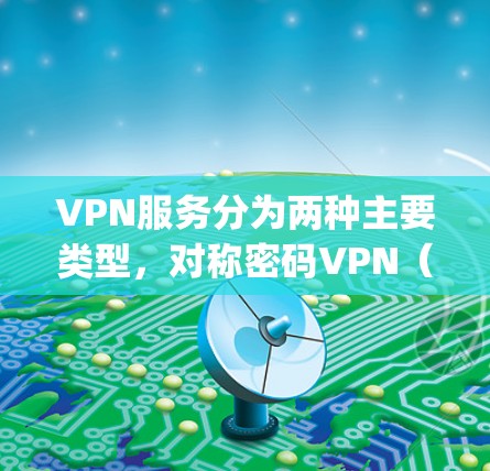 VPN服务分为两种主要类型，对称密码VPN（Symmetric VPN）和异步加密VPN（Asymmetric VPN）各自具有不同的特点和适用场景