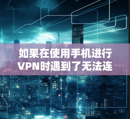 如果在使用手机进行VPN时遇到了无法连接或网络连接不上的问题，以下是一些逐步解决方案