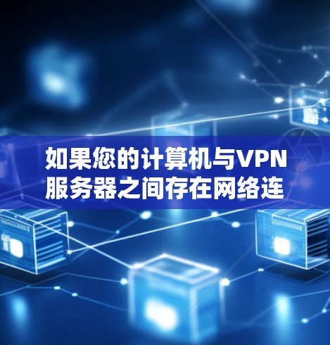 如果您的计算机与VPN服务器之间存在网络连接问题，通常可以按照以下步骤进行调整或优化