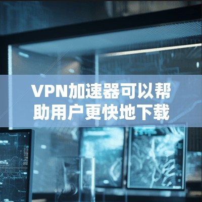 VPN加速器可以帮助用户更快地下载或访问VPN内容，特别是当速度较慢时。以下是一些常用的VPN加速器，供你参考