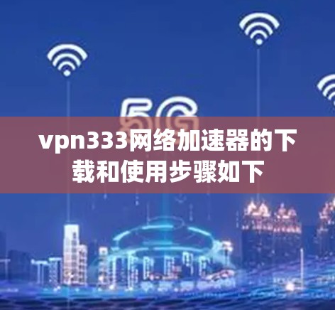 vpn333网络加速器的下载和使用步骤如下