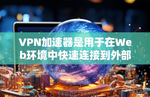 VPN加速器是用于在Web环境中快速连接到外部网络的工具，旨在提升视频通话的速率和稳定性。以下是搭建一个适合你的VPN加速器的步骤