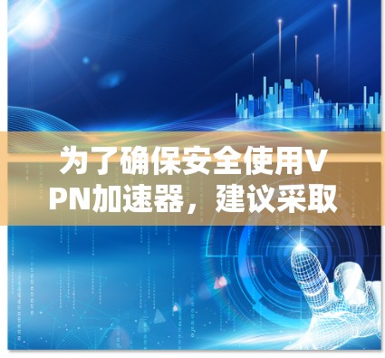 为了确保安全使用VPN加速器，建议采取以下步骤
