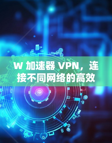 W 加速器 VPN，连接不同网络的高效解决方案