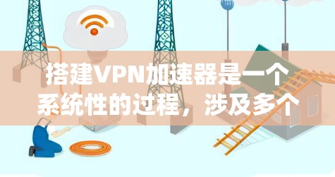 搭建VPN加速器是一个系统性的过程，涉及多个步骤和知识，以下是一个分步骤的指南