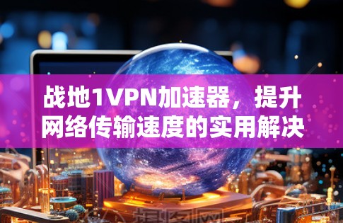 战地1VPN加速器，提升网络传输速度的实用解决方案
