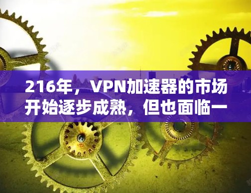 216年，VPN加速器的市场开始逐步成熟，但也面临一些挑战，包括安全性和兼容性问题。以下是一些216年流行的VPN加速器推荐，供您参考