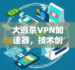 大逃杀VPN加速器,技术创新与应用之析 大逃杀VPN加速器,技术创新与应用之析