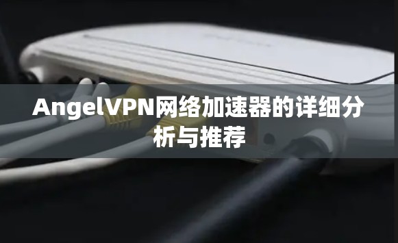 AngelVPN网络加速器的详细分析与推荐