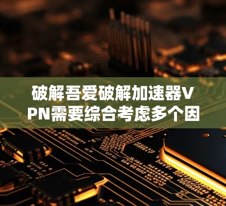 破解吾爱破解加速器VPN需要综合考虑多个因素，包括软件的合法性、安全性、兼容性、适用场景、更新频率、兼容性测试、用户评价、可靠性评估等。以下是基于这些因素的详细步骤指南