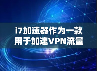 i7加速器作为一款用于加速VPN流量的软件，提供了多种功能和优化，帮助用户更轻松地连接到互联网。以下是对i7加速器的详细分析和使用指南