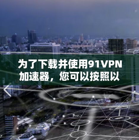 为了下载并使用91VPN加速器，您可以按照以下步骤进行