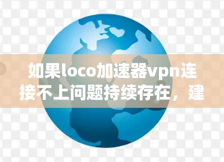 如果loco加速器vpn连接不上问题持续存在，建议您按照以下步骤排查