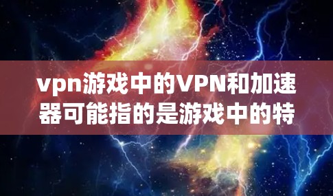 vpn游戏中的VPN和加速器可能指的是游戏中的特定角色、道具或机制。以下是详细的解释