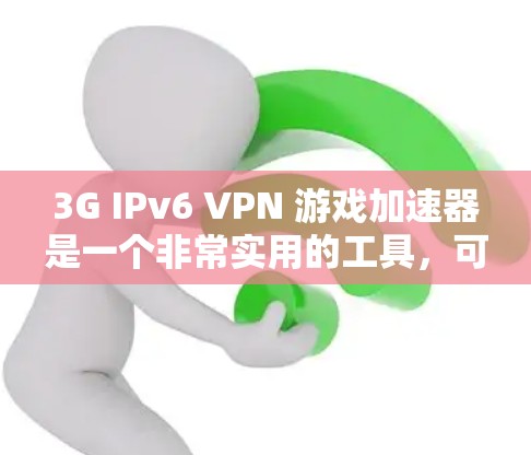 3G IPv6 VPN 游戏加速器是一个非常实用的工具，可以帮助你在使用3G或者IPv6VPN时，提升游戏性能和体验。以下是详细介绍和推荐