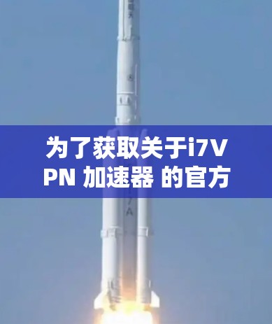 为了获取关于i7VPN 加速器 的官方信息，可以按照以下步骤进行