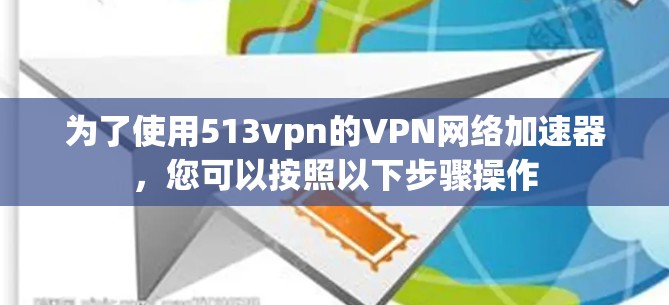 为了使用513vpn的VPN网络加速器，您可以按照以下步骤操作