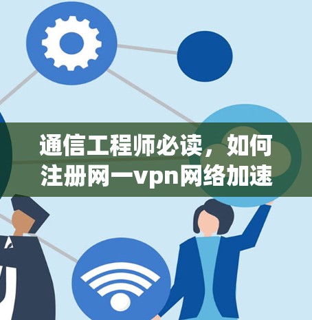 通信工程师必读，如何注册网一vpn网络加速器的注册码？