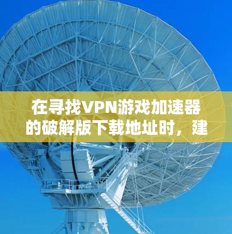 在寻找VPN游戏加速器的破解版下载地址时,建议以下步骤 在寻找VPN游戏加速器的破解版下载地址时,建议以下步骤