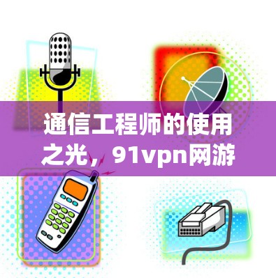 通信工程师的使用之光，91vpn网游加速器的高效使用之道