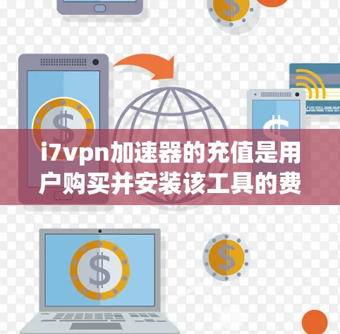 i7vpn加速器的充值是用户购买并安装该工具的费用。i7vpn是一种提供端到端网络加速和流量管理的工具，可以提升网络连接速度。充值意味着用户为使用i7vpn加速器支付一定的费用，以便获得其功能