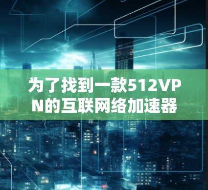 为了找到一款512VPN的互联网络加速器软件,以下是一个有条理的指南,帮助你选择最适合你的软件 为了找到一款512VPN的互联网络加速器软件,以下是一个有条理的指南,帮助你选择最适合你的软件