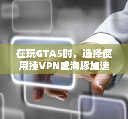 在玩GTA5时，选择使用挂VPN或海豚加速器各有优缺点，以下是对这两种技术的详细分析