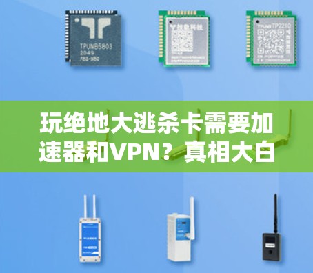 玩绝地大逃杀卡需要加速器和VPN？真相大白！