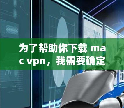 为了帮助你下载 mac vpn，我需要确定它具体指的是什么。假设它是某个软件或工具，以下是一些可能的解决方案