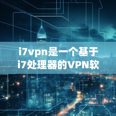 i7vpn是一个基于i7处理器的VPN软件，主要用于安全地连接互联网。以下是使用i7vpn的步骤