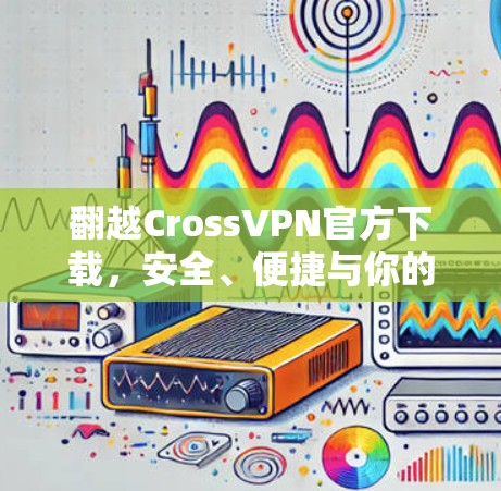 翻越CrossVPN官方下载，安全、便捷与你的选择