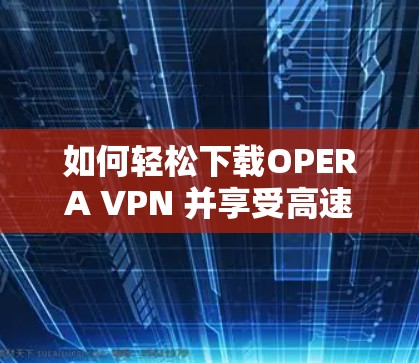 如何轻松下载OPERA VPN 并享受高速网络连接