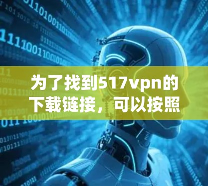 为了找到517vpn的下载链接，可以按照以下步骤进行