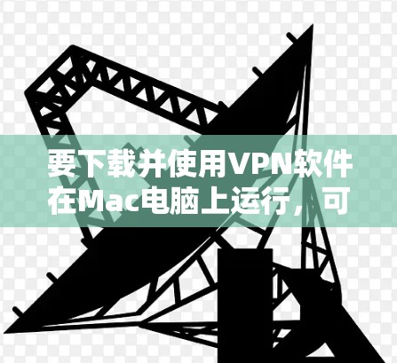 要下载并使用VPN软件在Mac电脑上运行，可以按照以下步骤操作