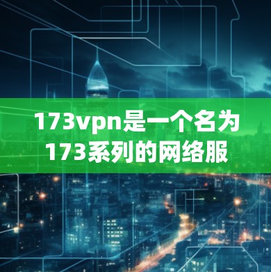 173vpn是一个名为173系列的网络服务或软件包下载网站，提供多种服务，如VPN、软件包下载等。如果你需要下载173vpn，建议按照以下步骤操作