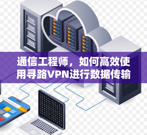 通信工程师，如何高效使用寻路VPN进行数据传输