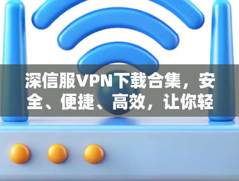 深信服VPN下载合集，安全、便捷、高效，让你轻松连接世界