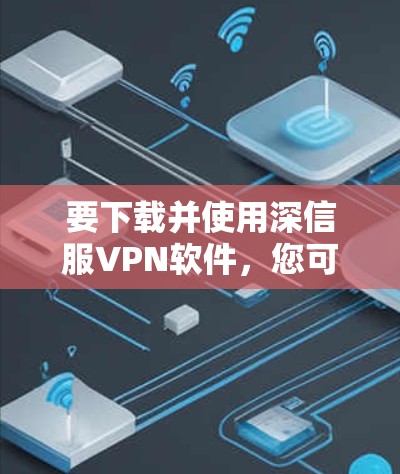 要下载并使用深信服VPN软件，您可以按照以下步骤进行