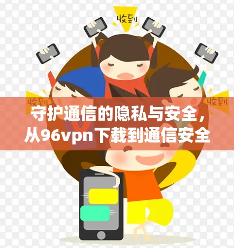 守护通信的隐私与安全，从96vpn下载到通信安全的未来