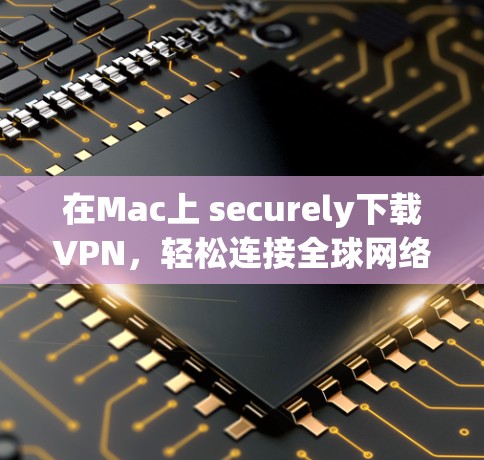 在Mac上 securely下载VPN，轻松连接全球网络的秘密