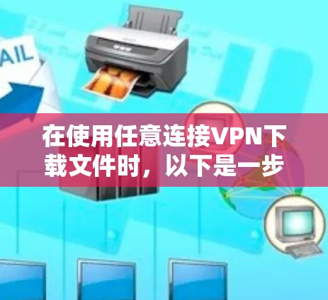 在使用任意连接VPN下载文件时，以下是一步步的操作指南