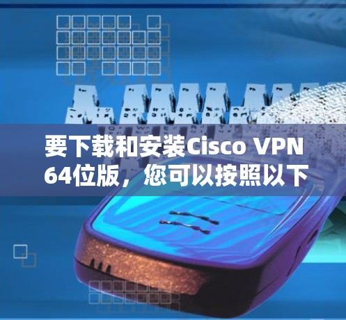 要下载和安装Cisco VPN 64位版，您可以按照以下步骤进行