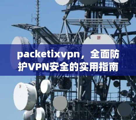 packetixvpn，全面防护VPN安全的实用指南