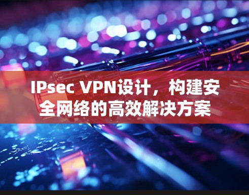 IPsec VPN设计，构建安全网络的高效解决方案